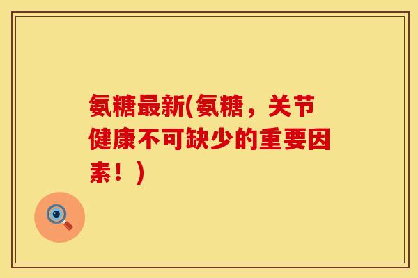 氨糖最新(氨糖，关节健康不可缺少的重要因素！)