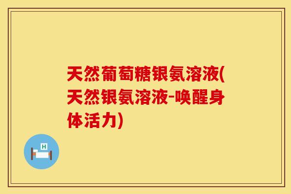 天然葡萄糖银氨溶液(天然银氨溶液-唤醒身体活力) 天然葡萄糖银氨溶液(天然银氨溶液-唤醒身体活力)