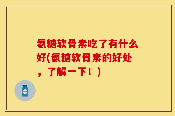 氨糖软骨素吃了有什么好(氨糖软骨素的好处,了解一下!) 氨糖软骨素吃了有什么好(氨糖软骨素的好处,了解一下!)