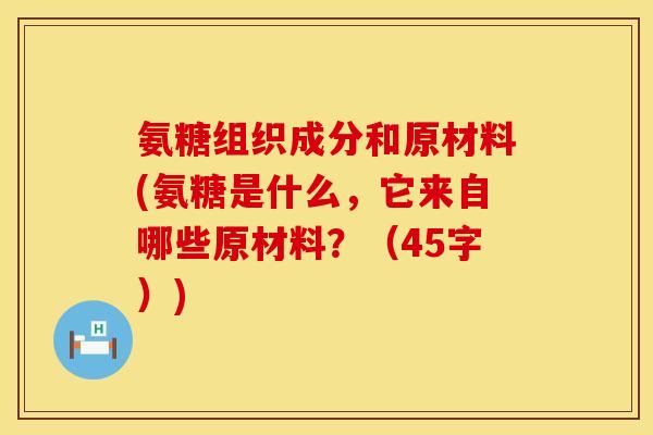 氨糖组织成分和原材料(氨糖是什么,它来自哪些原材料?(45字)) 氨糖组织成分和原材料(氨糖是什么,它来自哪些原材料?(45字))