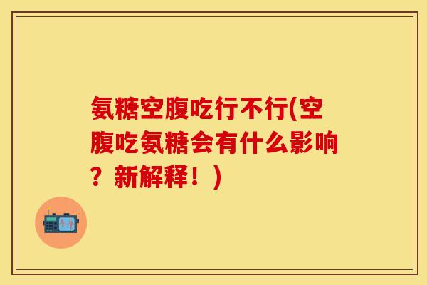 氨糖空腹吃行不行(空腹吃氨糖会有什么影响?新解释!) 氨糖空腹吃行不行(空腹吃氨糖会有什么影响?新解释!)