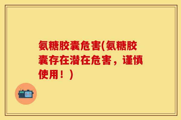 氨糖胶囊危害(氨糖胶囊存在潜在危害,谨慎使用!) 氨糖胶囊危害(氨糖胶囊存在潜在危害,谨慎使用!)