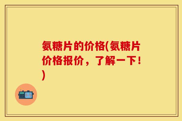氨糖片的价格(氨糖片价格报价,了解一下!)