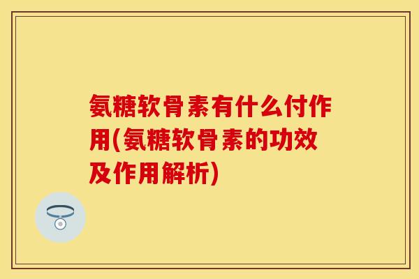 氨糖软骨素有什么付作用(氨糖软骨素的功效及作用解析) 氨糖软骨素有什么付作用(氨糖软骨素的功效及作用解析)