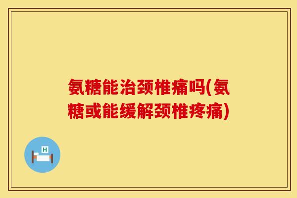 氨糖能颈椎痛吗(氨糖或能缓解颈椎) 氨糖能颈椎痛吗(氨糖或能缓解颈椎)