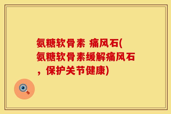 氨糖软骨素 痛风石(氨糖软骨素缓解痛风石，保护关节健康)