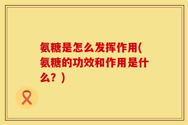 氨糖是怎么发挥作用(氨糖的功效和作用是什么?) 氨糖是怎么发挥作用(氨糖的功效和作用是什么?)