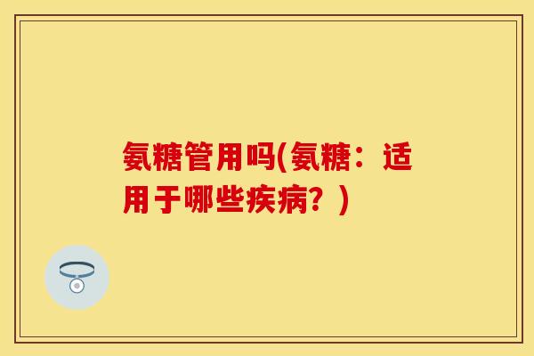 氨糖管用吗(氨糖:适用于哪些?) 氨糖管用吗(氨糖:适用于哪些?)