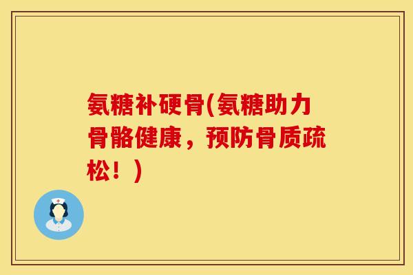 氨糖补硬骨(氨糖助力骨骼健康，预防骨质疏松！)