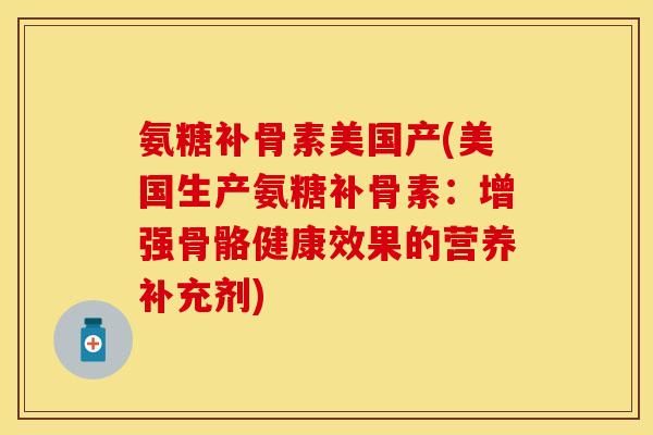 氨糖补骨素美国产(美国生产氨糖补骨素：增强骨骼健康效果的营养补充剂)