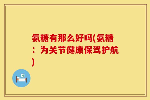 氨糖有那么好吗(氨糖:为关节健康保驾护航) 氨糖有那么好吗(氨糖:为关节健康保驾护航)