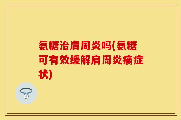氨糖治肩周炎吗(氨糖可有效缓解肩周炎痛症状)