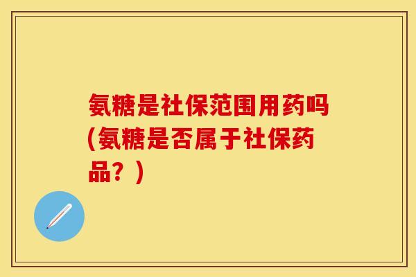 氨糖是社保范围用药吗(氨糖是否属于社保药品?)