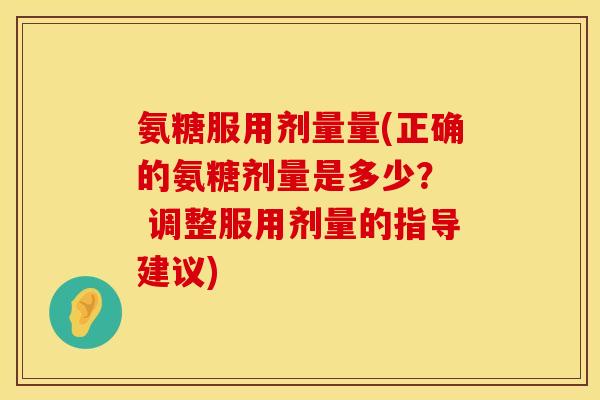 氨糖服用剂量量(正确的氨糖剂量是多少? 调整服用剂量的指导建议) 氨糖服用剂量量(正确的氨糖剂量是多少? 调整服用剂量的指导建议)