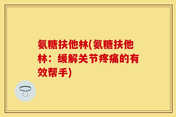 氨糖扶他林(氨糖扶他林:缓解关节疼痛的有效帮手)