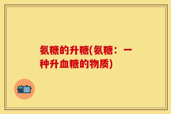 氨糖的升糖(氨糖:一种升的物质) 氨糖的升糖(氨糖:一种升的物质)