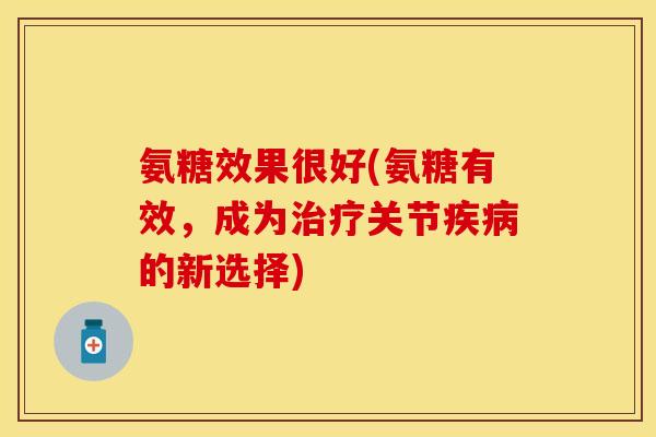 氨糖效果很好(氨糖有效，成为治疗关节疾病的新选择)
