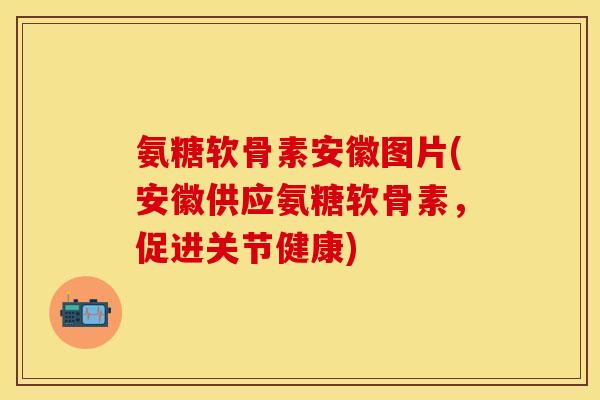 氨糖软骨素安徽图片(安徽供应氨糖软骨素,促进关节健康)