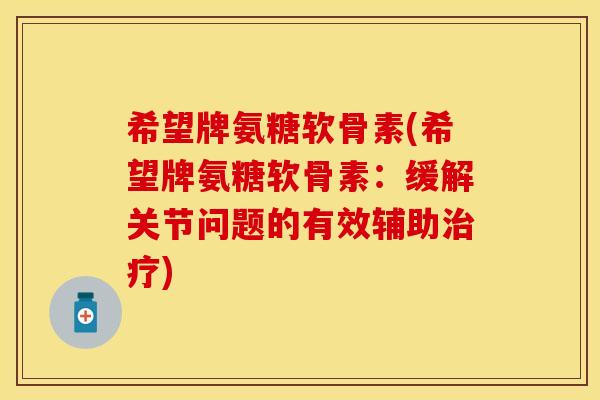 希望牌氨糖软骨素(希望牌氨糖软骨素:缓解关节问题的有效辅助) 希望牌氨糖软骨素(希望牌氨糖软骨素:缓解关节问题的有效辅助)