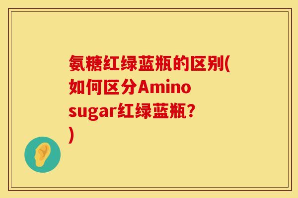 氨糖红绿蓝瓶的区别(如何区分Amino sugar红绿蓝瓶？)