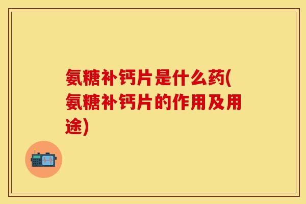 氨糖补钙片是什么药(氨糖补钙片的作用及用途)