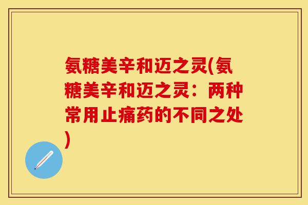 氨糖美辛和迈之灵(氨糖美辛和迈之灵:两种常用药的不同之处) 氨糖美辛和迈之灵(氨糖美辛和迈之灵:两种常用药的不同之处)