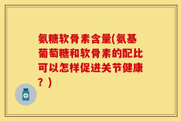 氨糖软骨素含量(氨基葡萄糖和软骨素的配比可以怎样促进关节健康？)