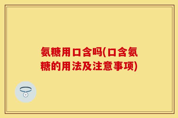 氨糖用口含吗(口含氨糖的用法及注意事项)