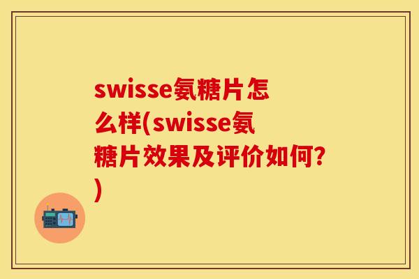 swisse氨糖片怎么样(swisse氨糖片效果及评价如何?)