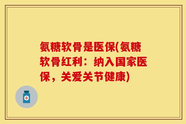 氨糖软骨是医保(氨糖软骨红利：纳入国家医保，关爱关节健康)