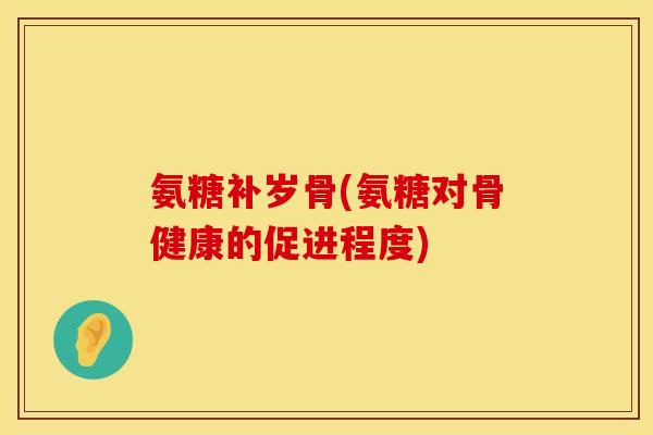 氨糖补岁骨(氨糖对骨健康的促进程度)