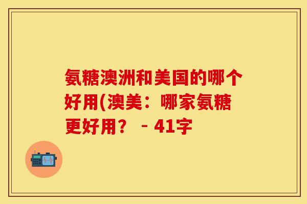 氨糖澳洲和美国的哪个好用(澳美:哪家氨糖更好用? - 41字