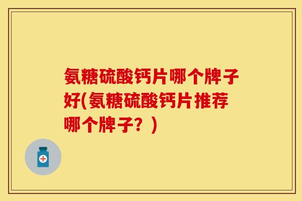 氨糖硫酸钙片哪个牌子好(氨糖硫酸钙片推荐哪个牌子？)