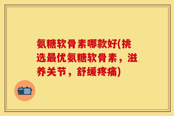氨糖软骨素哪款好(挑选优氨糖软骨素,滋养关节,舒缓) 氨糖软骨素哪款好(挑选优氨糖软骨素,滋养关节,舒缓)