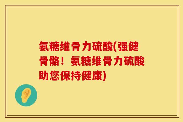 氨糖维骨力硫酸(强健骨骼!氨糖维骨力硫酸助您保持健康) 氨糖维骨力硫酸(强健骨骼!氨糖维骨力硫酸助您保持健康)