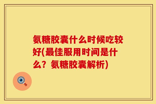 氨糖胶囊什么时候吃较好(最佳服用时间是什么?氨糖胶囊解析)