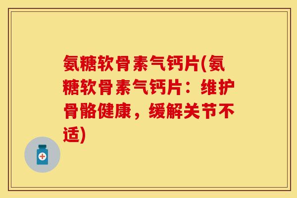 氨糖软骨素气钙片(氨糖软骨素气钙片:维护骨骼健康,缓解关节不适) 氨糖软骨素气钙片(氨糖软骨素气钙片:维护骨骼健康,缓解关节不适)