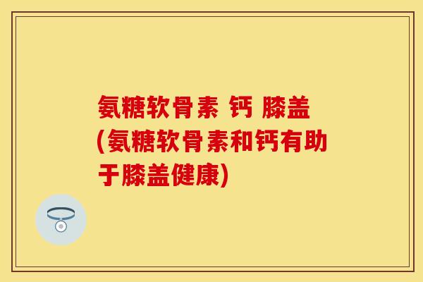 氨糖软骨素 钙 膝盖(氨糖软骨素和钙有助于膝盖健康)