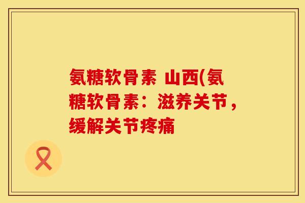 氨糖软骨素 山西(氨糖软骨素:滋养关节,缓解关节疼痛