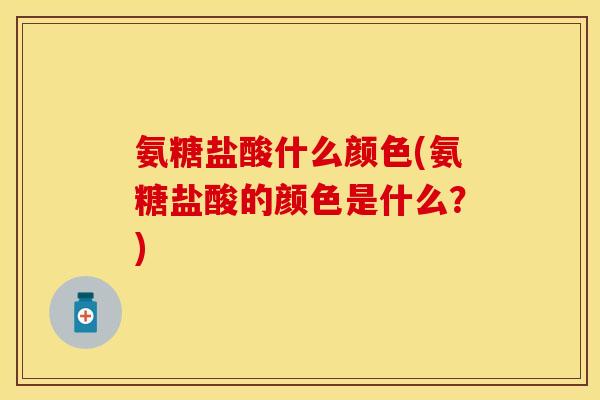 氨糖盐酸什么颜色(氨糖盐酸的颜色是什么？)