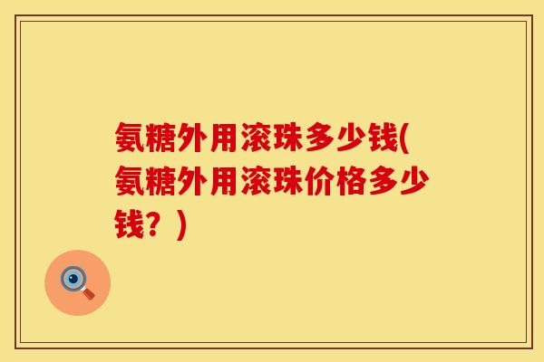 氨糖外用滚珠多少钱(氨糖外用滚珠价格多少钱？)