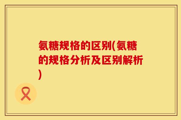 氨糖规格的区别(氨糖的规格分析及区别解析)