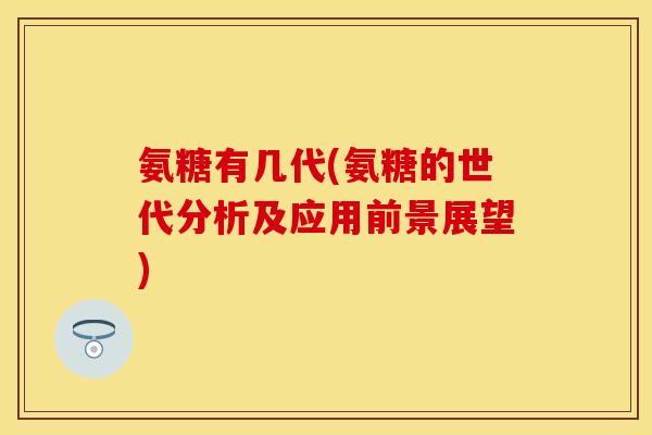 氨糖有几代(氨糖的世代分析及应用前景展望)