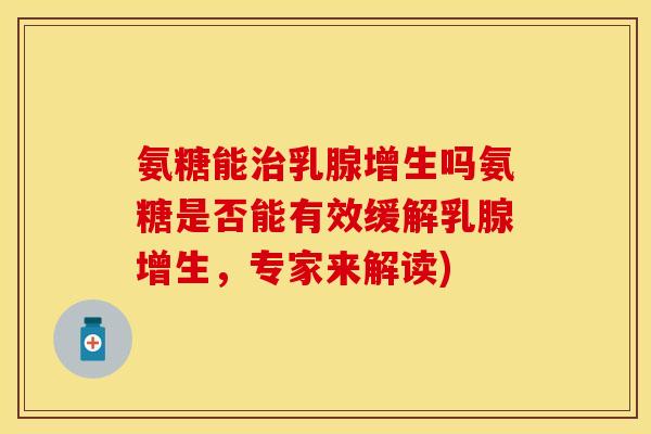 氨糖能乳腺增生吗氨糖是否能有效缓解乳腺增生,专家来解读) 氨糖能乳腺增生吗氨糖是否能有效缓解乳腺增生,专家来解读)