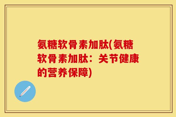 氨糖软骨素加肽(氨糖软骨素加肽：关节健康的营养保障)