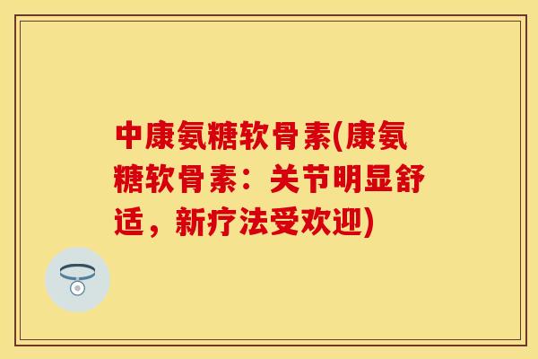 中康氨糖软骨素(康氨糖软骨素:关节明显舒适,新疗法受欢迎) 中康氨糖软骨素(康氨糖软骨素:关节明显舒适,新疗法受欢迎)