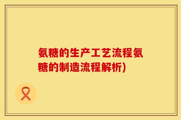 氨糖的生产工艺流程氨糖的制造流程解析)