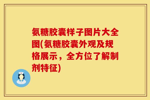 氨糖胶囊样子图片大全图(氨糖胶囊外观及规格展示,全方位了解制剂特征) 氨糖胶囊样子图片大全图(氨糖胶囊外观及规格展示,全方位了解制剂特征)