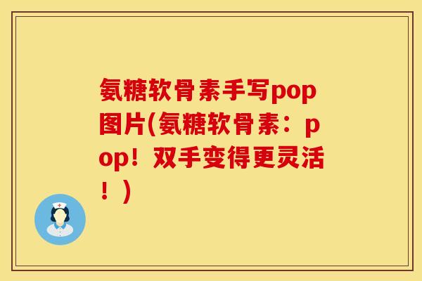 氨糖软骨素手写pop图片(氨糖软骨素:pop!双手变得更灵活!) 氨糖软骨素手写pop图片(氨糖软骨素:pop!双手变得更灵活!)