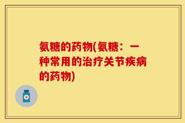 氨糖的(氨糖:一种常用的关节的) 氨糖的(氨糖:一种常用的关节的)